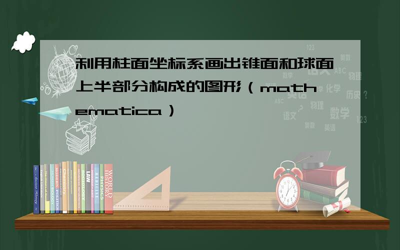 利用柱面坐标系画出锥面和球面上半部分构成的图形（mathematica）