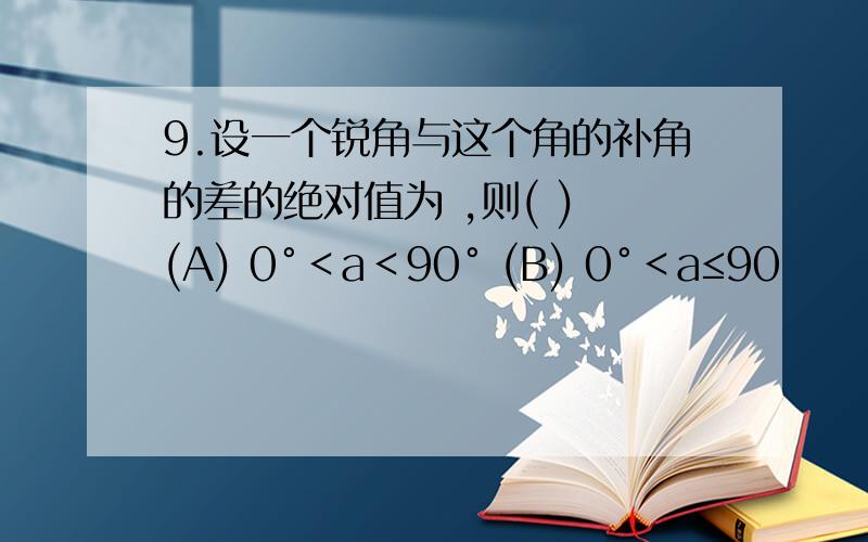 9.设一个锐角与这个角的补角的差的绝对值为 ,则( ) (A) 0°＜a＜90° (B) 0°＜a≤90