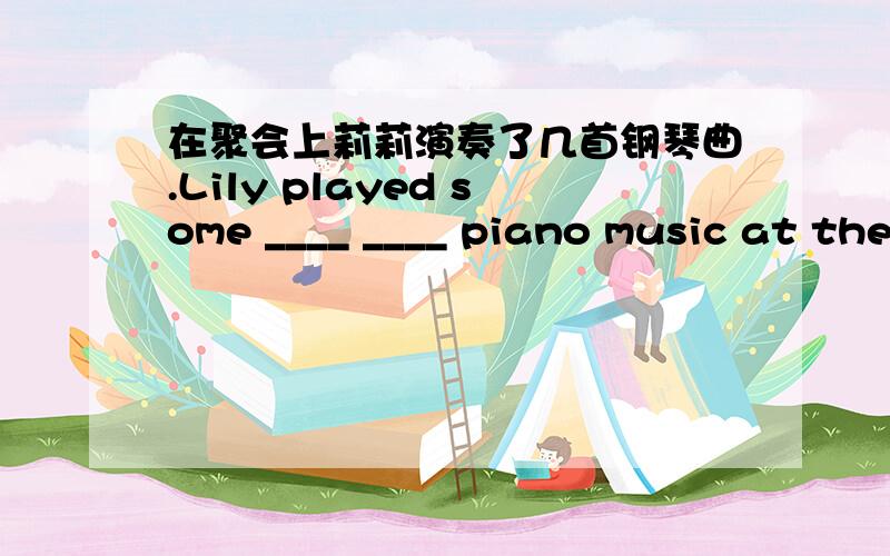 在聚会上莉莉演奏了几首钢琴曲.Lily played some ____ ____ piano music at the