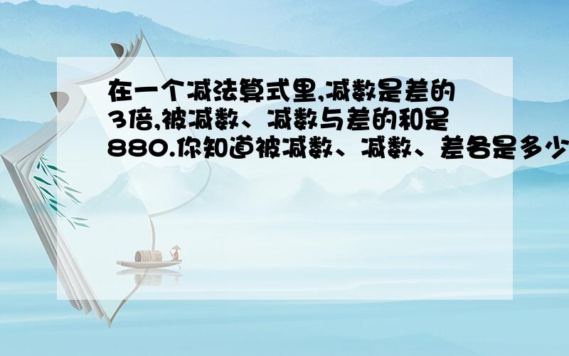 在一个减法算式里,减数是差的3倍,被减数、减数与差的和是880.你知道被减数、减数、差各是多少吗?