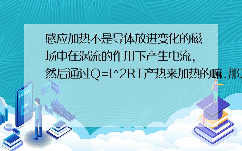 感应加热不是导体放进变化的磁场中在涡流的作用下产生电流,然后通过Q=I^2RT产热来加热的嘛.那为什么电磁炉还要用铁锅呢