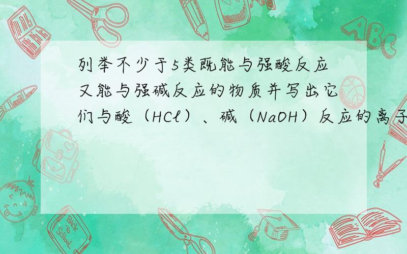 列举不少于5类既能与强酸反应又能与强碱反应的物质并写出它们与酸（HCl）、碱（NaOH）反应的离子方程式：