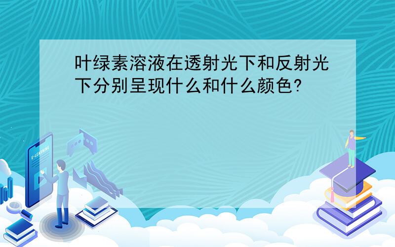 叶绿素溶液在透射光下和反射光下分别呈现什么和什么颜色?