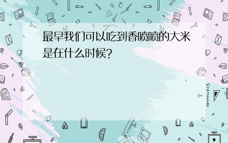 最早我们可以吃到香喷喷的大米是在什么时候?