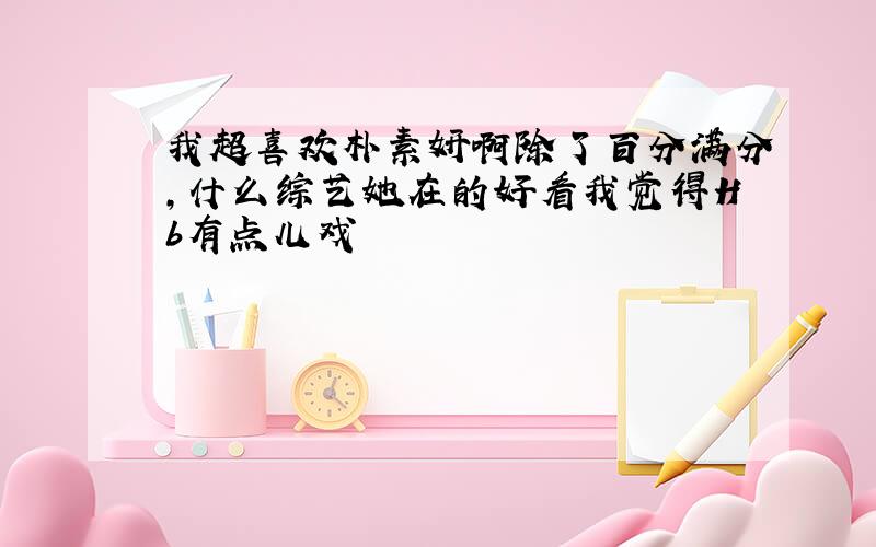 我超喜欢朴素妍啊除了百分满分,什么综艺她在的好看我觉得Hb有点儿戏