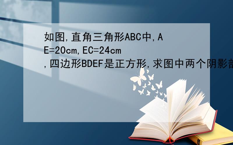 如图,直角三角形ABC中,AE=20cm,EC=24cm,四边形BDEF是正方形,求图中两个阴影部分面积之和.（有图）