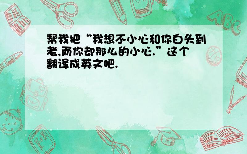 帮我把“我想不小心和你白头到老,而你却那么的小心.”这个翻译成英文吧.