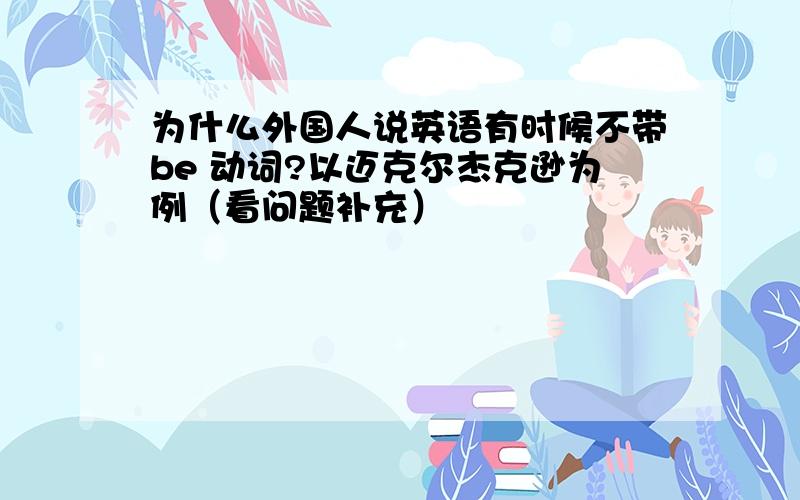 为什么外国人说英语有时候不带be 动词?以迈克尔杰克逊为例（看问题补充）