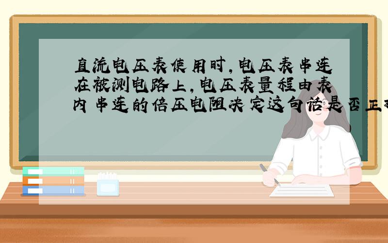 直流电压表使用时,电压表串连在被测电路上,电压表量程由表内串连的倍压电阻决定这句话是否正确?