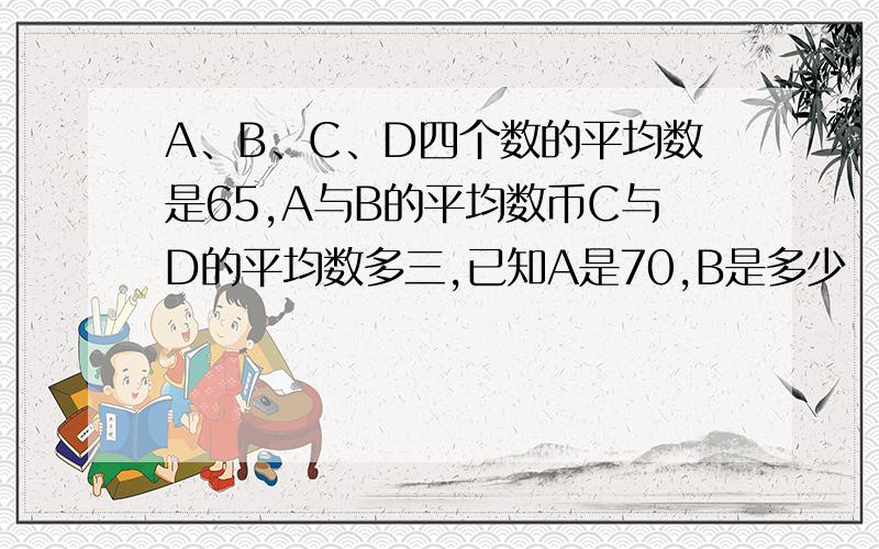 A、B、C、D四个数的平均数是65,A与B的平均数币C与D的平均数多三,已知A是70,B是多少