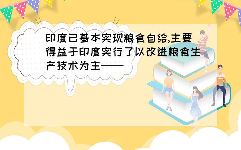 印度已基本实现粮食自给,主要得益于印度实行了以改进粮食生产技术为主——