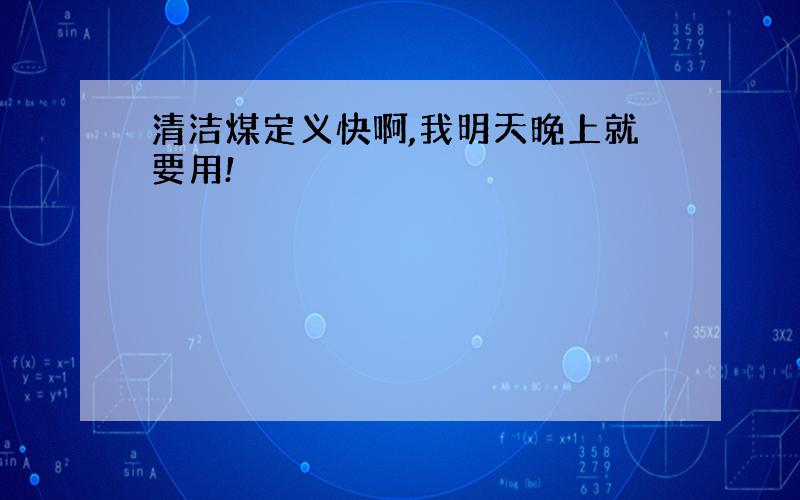 清洁煤定义快啊,我明天晚上就要用!