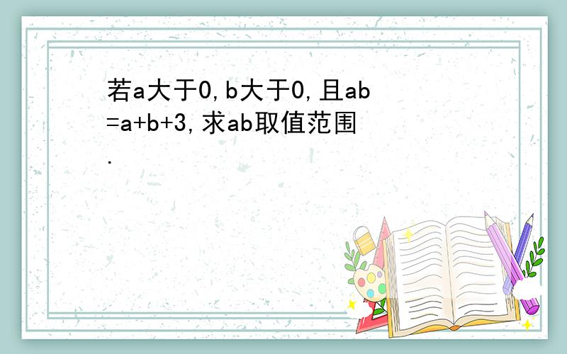 若a大于0,b大于0,且ab=a+b+3,求ab取值范围.