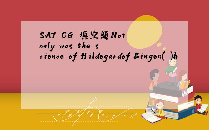 SAT OG 填空题Not only was the science of Hildegardof Bingen( )h