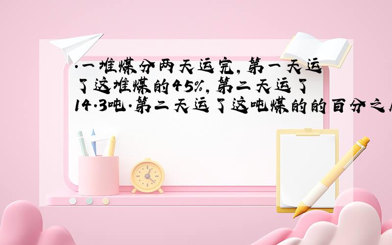 ．一堆煤分两天运完,第一天运了这堆煤的45%,第二天运了14.3吨.第二天运了这吨煤的的百分之几?