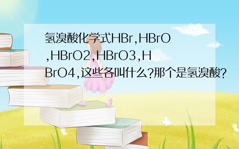 氢溴酸化学式HBr,HBrO,HBrO2,HBrO3,HBrO4,这些各叫什么?那个是氢溴酸?