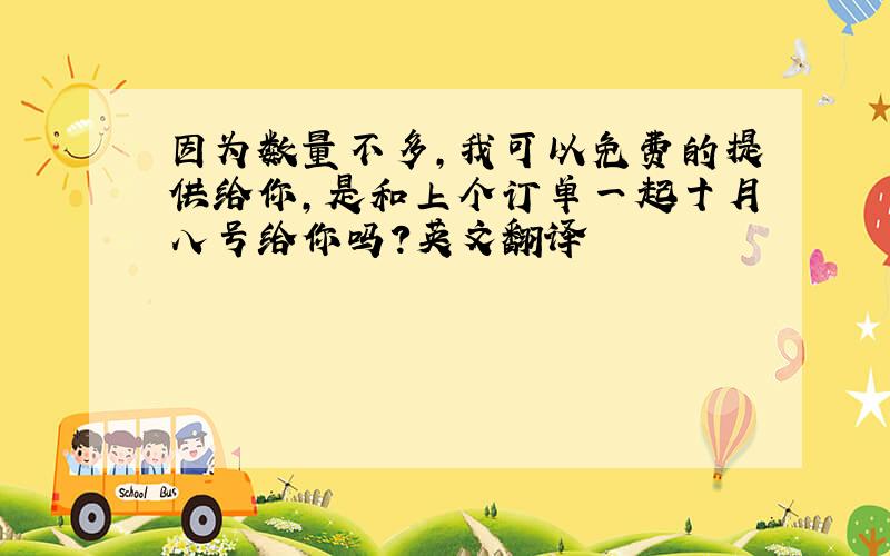 因为数量不多，我可以免费的提供给你，是和上个订单一起十月八号给你吗？英文翻译