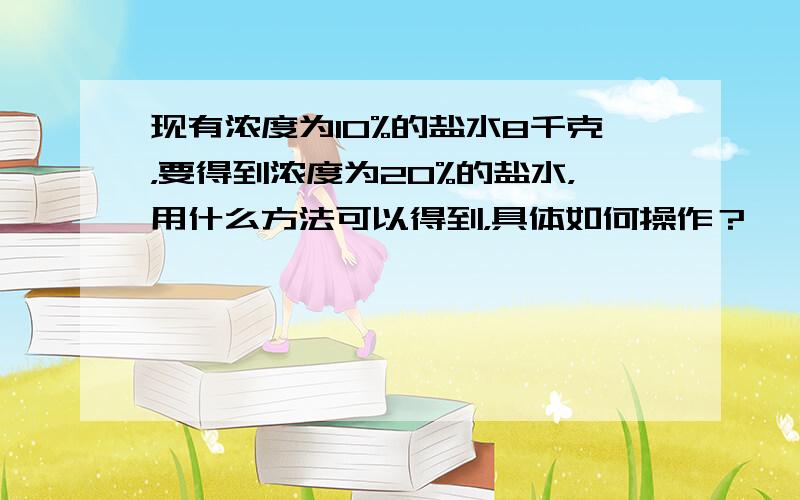 现有浓度为10%的盐水8千克，要得到浓度为20%的盐水，用什么方法可以得到，具体如何操作？