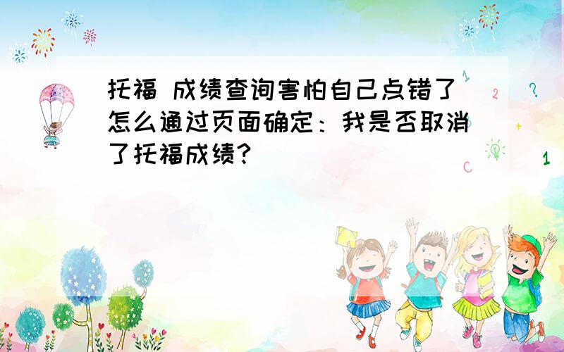 托福 成绩查询害怕自己点错了怎么通过页面确定：我是否取消了托福成绩?