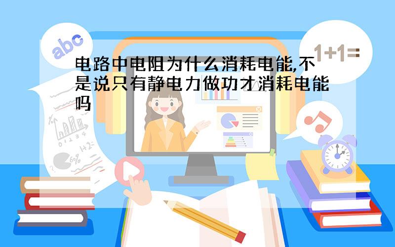 电路中电阻为什么消耗电能,不是说只有静电力做功才消耗电能吗