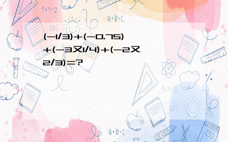 (-1/3)+(-0.75)+(-3又1/4)+(-2又2/3)=?