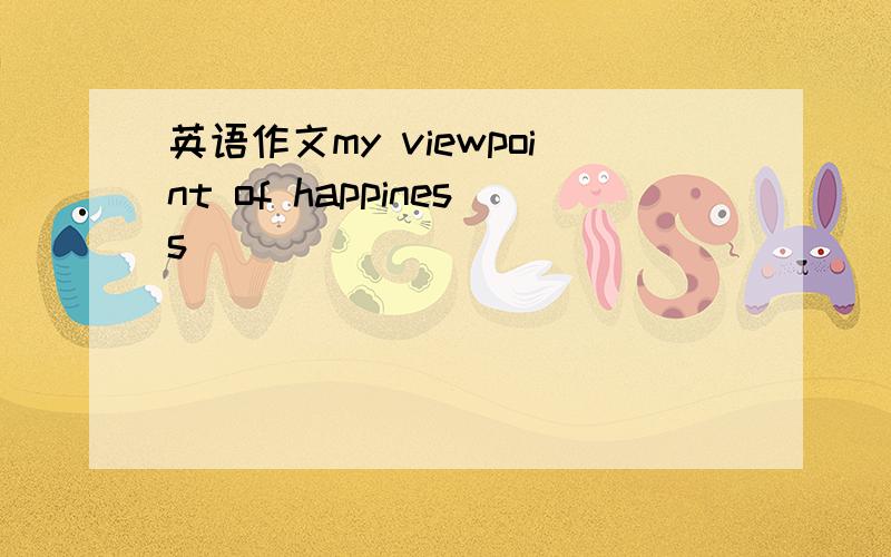 英语作文my viewpoint of happiness