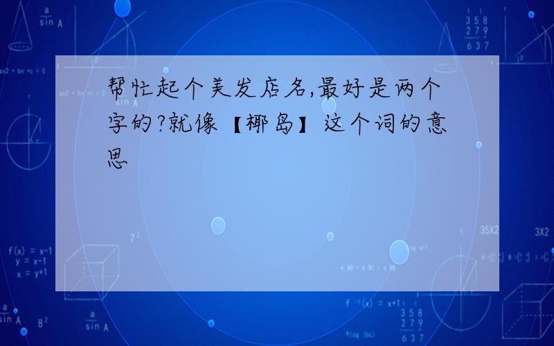 帮忙起个美发店名,最好是两个字的?就像【椰岛】这个词的意思