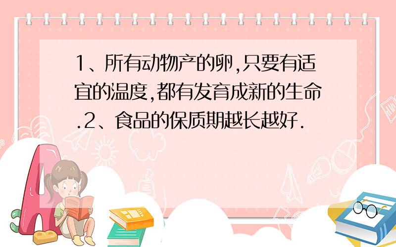 1、所有动物产的卵,只要有适宜的温度,都有发育成新的生命.2、食品的保质期越长越好.