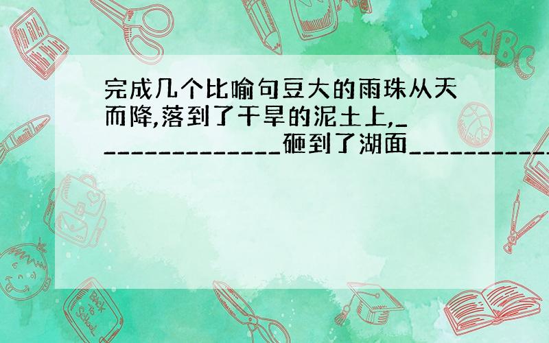 完成几个比喻句豆大的雨珠从天而降,落到了干旱的泥土上,______________砸到了湖面______________