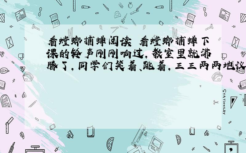 看螳螂捕蝉阅读 看螳螂捕蝉下课的铃声刚刚响过,教室里就沸腾了,同学们笑着、跳着,三三两两地议论着,那喜悦和激动之情,是开