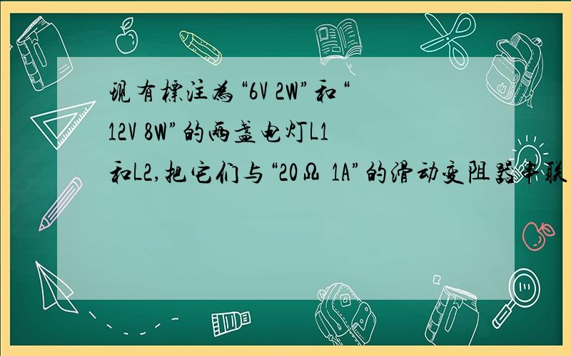 现有标注为“6V 2W”和“12V 8W”的两盏电灯L1和L2,把它们与“20Ω 1A”的滑动变阻器串联后,接在18V的