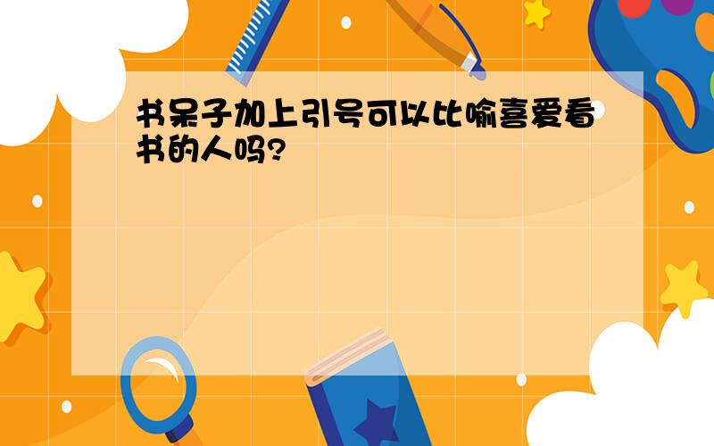 书呆子加上引号可以比喻喜爱看书的人吗?