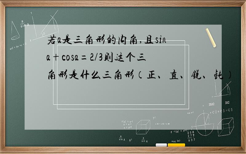 若a是三角形的内角,且sina+cosa=2/3则这个三角形是什么三角形（正、直、锐、钝）