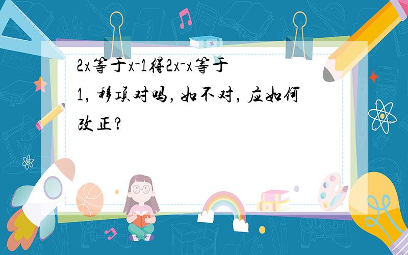 2x等于x-1得2x-x等于1，移项对吗，如不对，应如何改正？