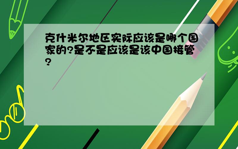 克什米尔地区实际应该是哪个国家的?是不是应该是该中国接管?