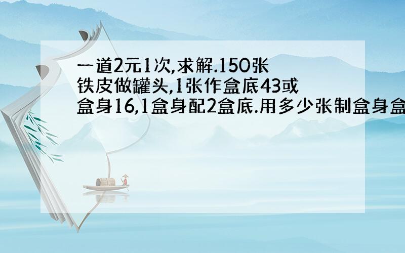 一道2元1次,求解.150张铁皮做罐头,1张作盒底43或盒身16,1盒身配2盒底.用多少张制盒身盒底刚好配套?