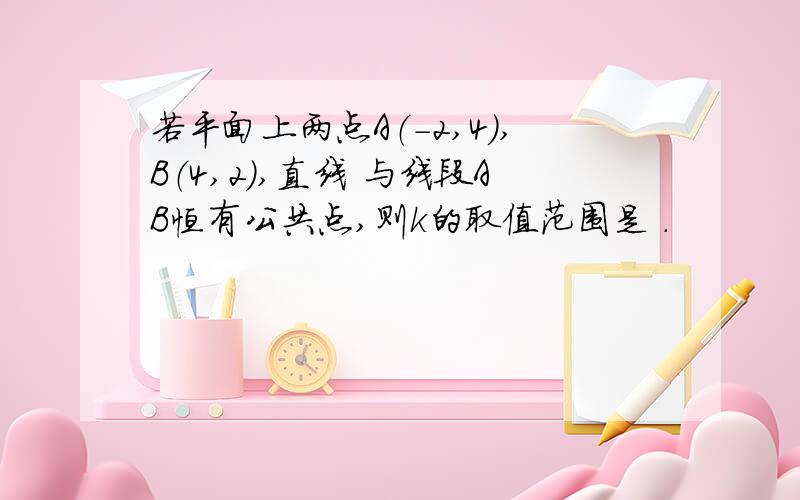 若平面上两点A（-2,4）,B（4,2）,直线 与线段AB恒有公共点,则k的取值范围是 .