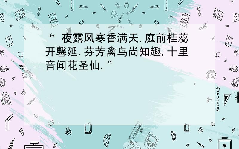 “ 夜露风寒香满天,庭前桂蕊开馨延.芬芳禽鸟尚知趣,十里音闻花圣仙.”