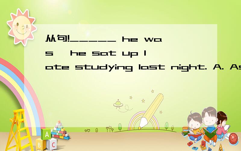 从句!_____ he was, he sat up late studying last night. A. As t