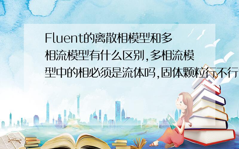 Fluent的离散相模型和多相流模型有什么区别,多相流模型中的相必须是流体吗,固体颗粒行不行?