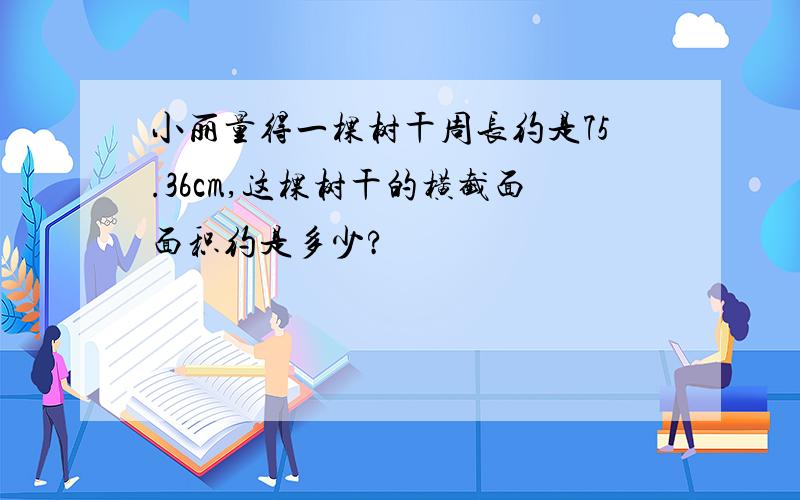 小丽量得一棵树干周长约是75.36cm,这棵树干的横截面面积约是多少?