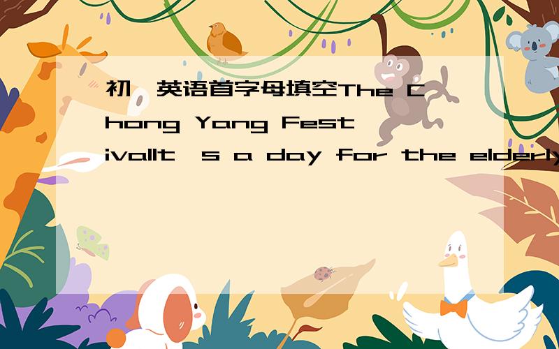 初一英语首字母填空The Chong Yang FestivalIt's a day for the elderly.S