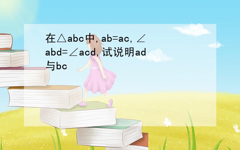 在△abc中,ab=ac,∠abd=∠acd,试说明ad与bc