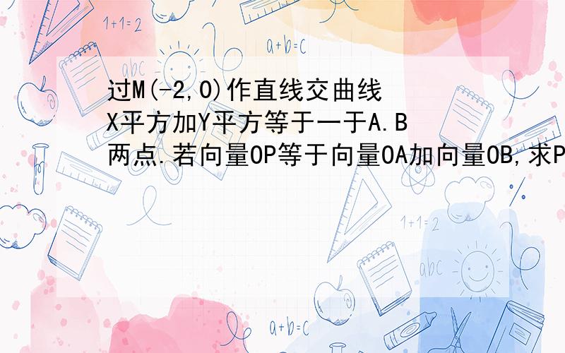 过M(-2,0)作直线交曲线X平方加Y平方等于一于A.B两点.若向量OP等于向量OA加向量OB,求P点的轨迹方程.