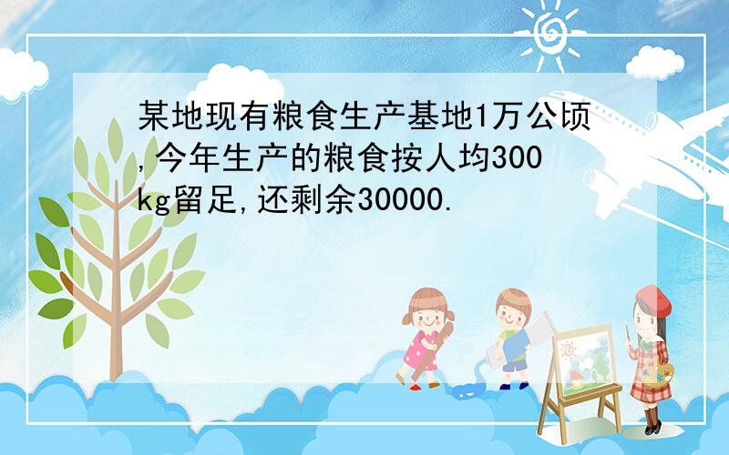 某地现有粮食生产基地1万公顷,今年生产的粮食按人均300kg留足,还剩余30000.