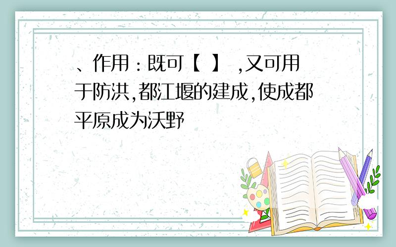 、作用：既可【 】 ,又可用于防洪,都江堰的建成,使成都平原成为沃野