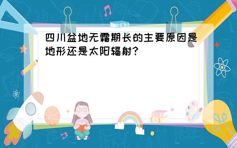 四川盆地无霜期长的主要原因是地形还是太阳辐射?