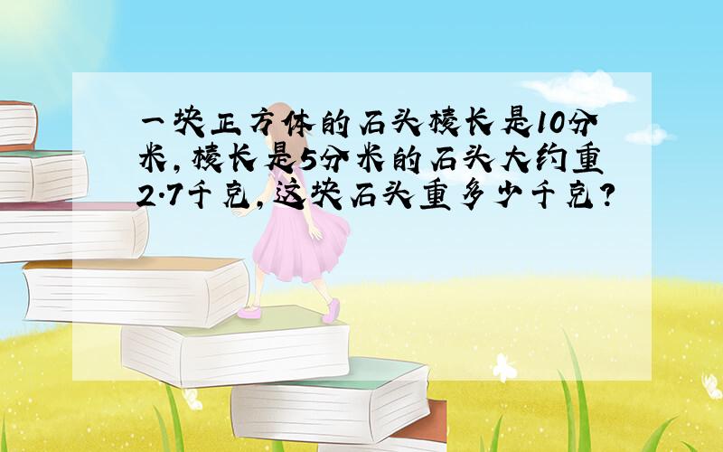 一块正方体的石头棱长是10分米,棱长是5分米的石头大约重2.7千克,这块石头重多少千克?