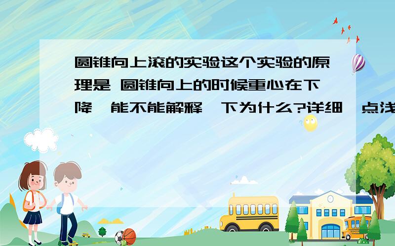 圆锥向上滚的实验这个实验的原理是 圆锥向上的时候重心在下降、能不能解释一下为什么?详细一点浅显一点、我的问题不是这个实验