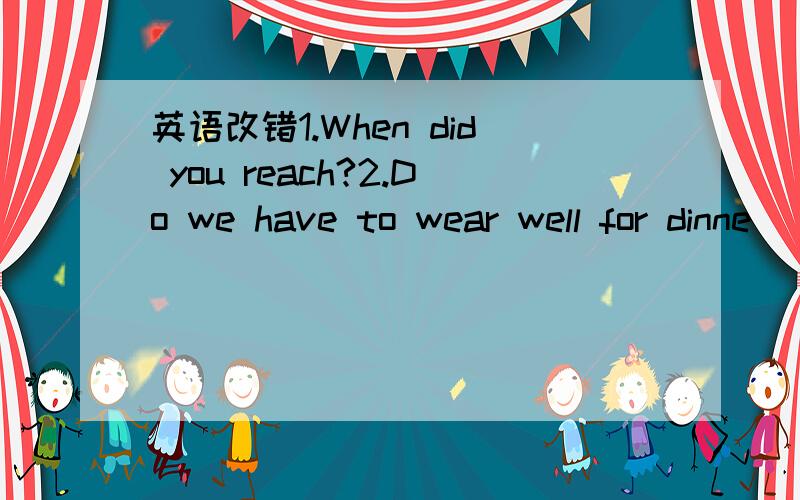 英语改错1.When did you reach?2.Do we have to wear well for dinne